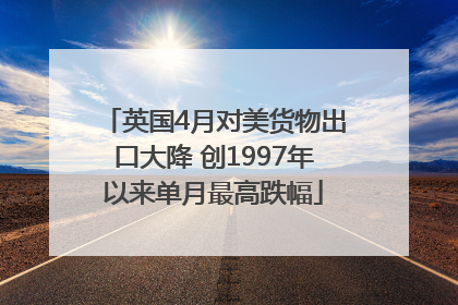 英国4月对美货物出口大降 创1997年以来单月最高跌幅