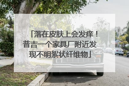 落在皮肤上会发痒！普吉一个家具厂附近发现不明絮状纤维物