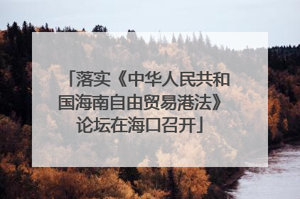 落实《中华人民共和国海南自由贸易港法》论坛在海口召开