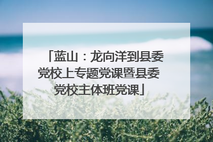 蓝山：龙向洋到县委党校上专题党课暨县委党校主体班党课