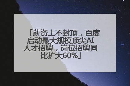 薪资上不封顶，百度启动最大规模顶尖AI人才招聘，岗位招聘同比扩大60%
