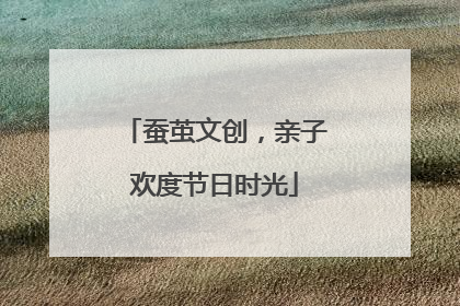 蚕茧文创，亲子欢度节日时光