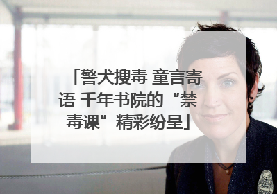 警犬搜毒 童言寄语 千年书院的“禁毒课”精彩纷呈
