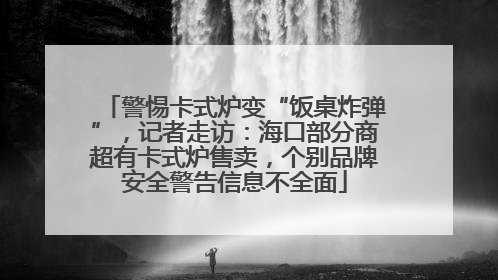 警惕卡式炉变“饭桌炸弹”，记者走访：海口部分商超有卡式炉售卖，个别品牌安全警告信息不全面