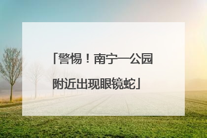警惕！南宁一公园附近出现眼镜蛇