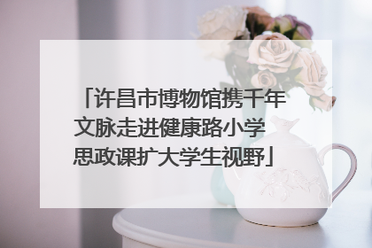 许昌市博物馆携千年文脉走进健康路小学 思政课扩大学生视野