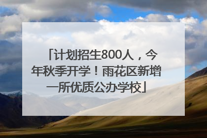 计划招生800人，今年秋季开学！雨花区新增一所优质公办学校