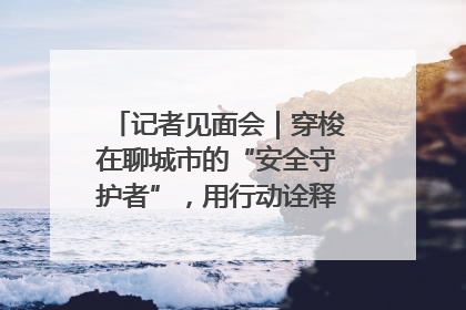 记者见面会｜穿梭在聊城市的“安全守护者”，用行动诠释城市文明“移动坐标”的温暖力量
