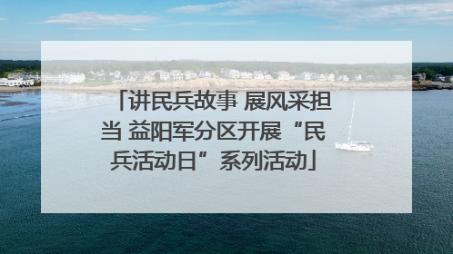 讲民兵故事 展风采担当 益阳军分区开展“民兵活动日”系列活动