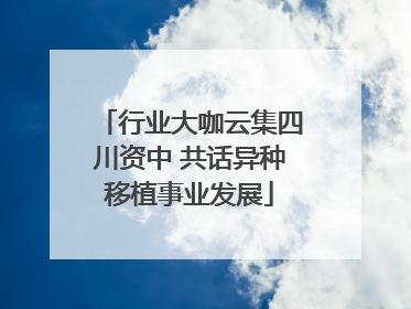 行业大咖云集四川资中 共话异种移植事业发展