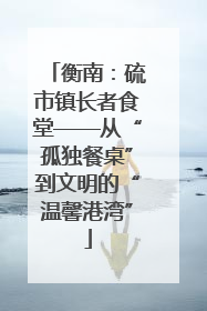衡南：硫市镇长者食堂——从“孤独餐桌”到文明的“温馨港湾”