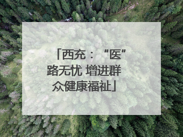 西充：“医”路无忧 增进群众健康福祉