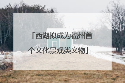西湖拟成为福州首个文化景观类文物