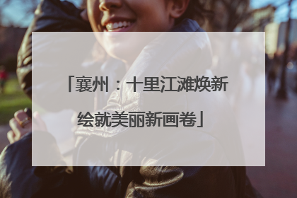 襄州：十里江滩焕新 绘就美丽新画卷