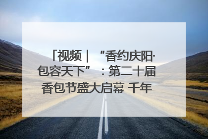 视频｜“香约庆阳·包容天下”：第二十届香包节盛大启幕 千年非遗香飘世界