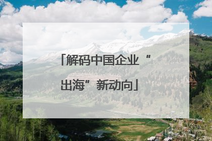 解码中国企业“出海”新动向