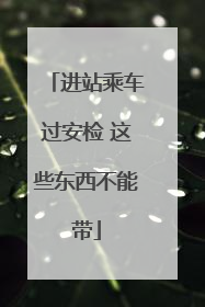 进站乘车过安检 这些东西不能带