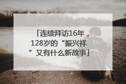 连续拜访16年，128岁的“振兴祥”又有什么新故事