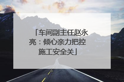 车间副主任赵永亮：倾心亲力把控施工安全关