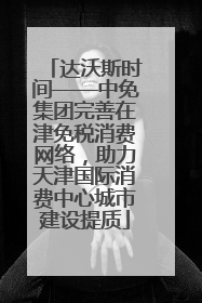 达沃斯时间——中免集团完善在津免税消费网络，助力天津国际消费中心城市建设提质