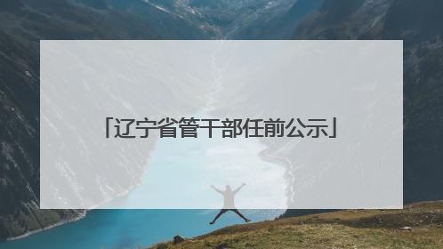 辽宁省管干部任前公示