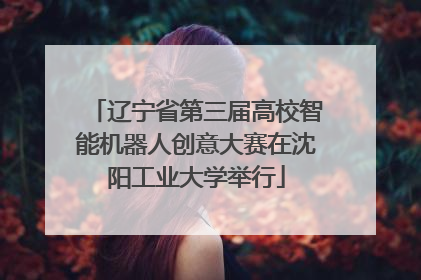 辽宁省第三届高校智能机器人创意大赛在沈阳工业大学举行