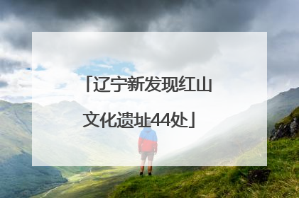辽宁新发现红山文化遗址44处