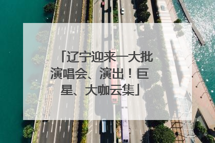 辽宁迎来一大批演唱会、演出！巨星、大咖云集