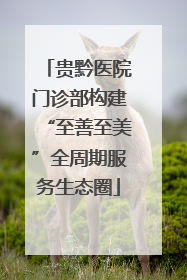 贵黔医院门诊部构建“至善至美”全周期服务生态圈