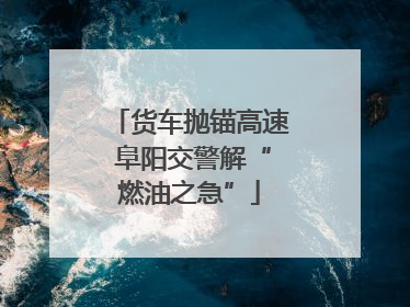 货车抛锚高速 阜阳交警解“燃油之急”
