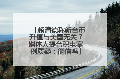 赖清德称新台币升值与美国无关？媒体人提台积电案例质疑：能信吗