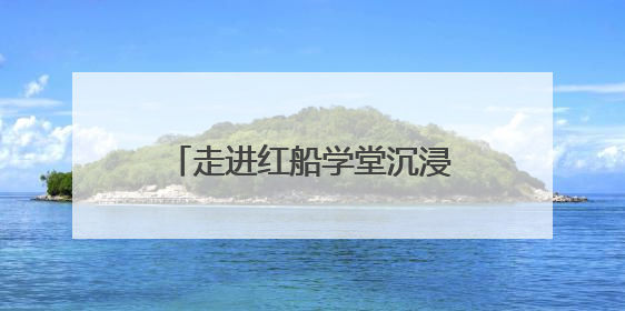走进红船学堂沉浸式开展学习教育