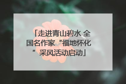 走进青山碧水 全国名作家“福地怀化”采风活动启动