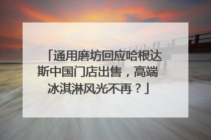 通用磨坊回应哈根达斯中国门店出售，高端冰淇淋风光不再？