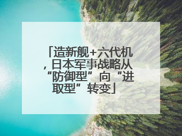 造新舰+六代机，日本军事战略从“防御型”向“进取型”转变