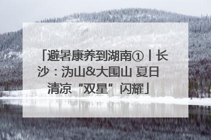 避暑康养到湖南①丨长沙：沩山&大围山 夏日清凉“双星”闪耀