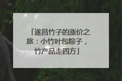 遂昌竹子的涨价之旅：小竹叶包粽子，竹产品走四方