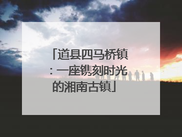 道县四马桥镇：一座镌刻时光的湘南古镇