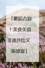 邂逅古浪！美食美景非遗共绘文旅盛宴