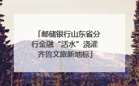 邮储银行山东省分行金融“活水”浇灌齐鲁文旅新地标