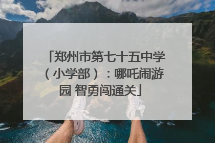 郑州市第七十五中学（小学部）：哪吒闹游园 智勇闯通关