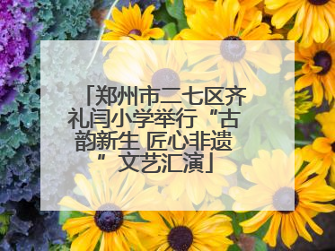 郑州市二七区齐礼闫小学举行“古韵新生 匠心非遗”文艺汇演