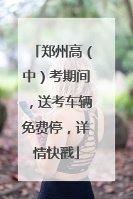 郑州高（中）考期间，送考车辆免费停，详情快戳