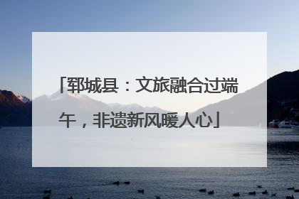 郓城县：文旅融合过端午，非遗新风暖人心
