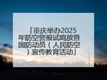 重庆举办2025年防空警报试鸣放暨国防动员（人民防空）宣传教育活动