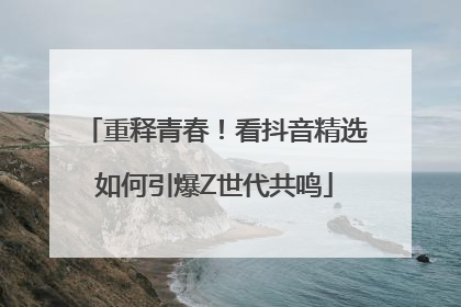 重释青春！看抖音精选如何引爆Z世代共鸣