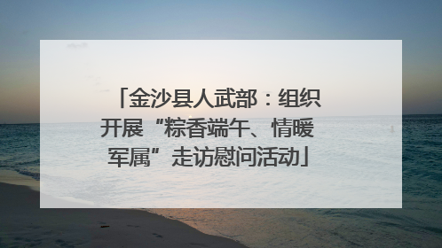 金沙县人武部：组织开展“粽香端午、情暖军属”走访慰问活动