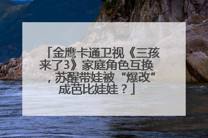 金鹰卡通卫视《三孩来了3》家庭角色互换，苏醒带娃被“爆改”成芭比娃娃？