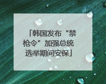 韩国发布“禁枪令”加强总统选举期间安保