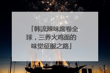 韩流辣味席卷全球，三养火鸡面的味觉征服之路
